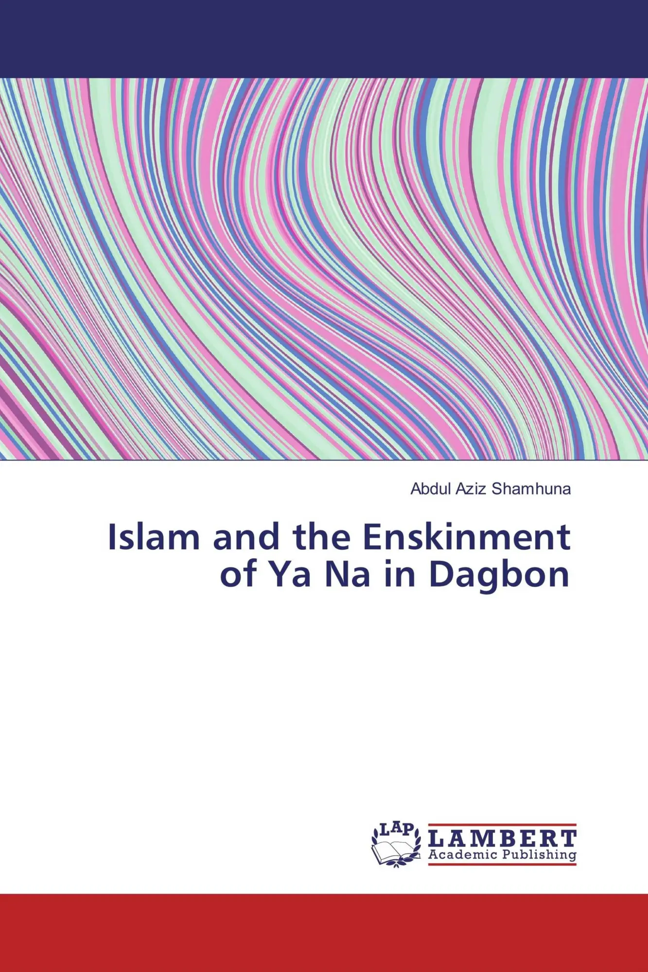 Cover: 9786137341551 | Islam and the Enskinment of Ya Na in Dagbon | Abdul Aziz Shamhuna
