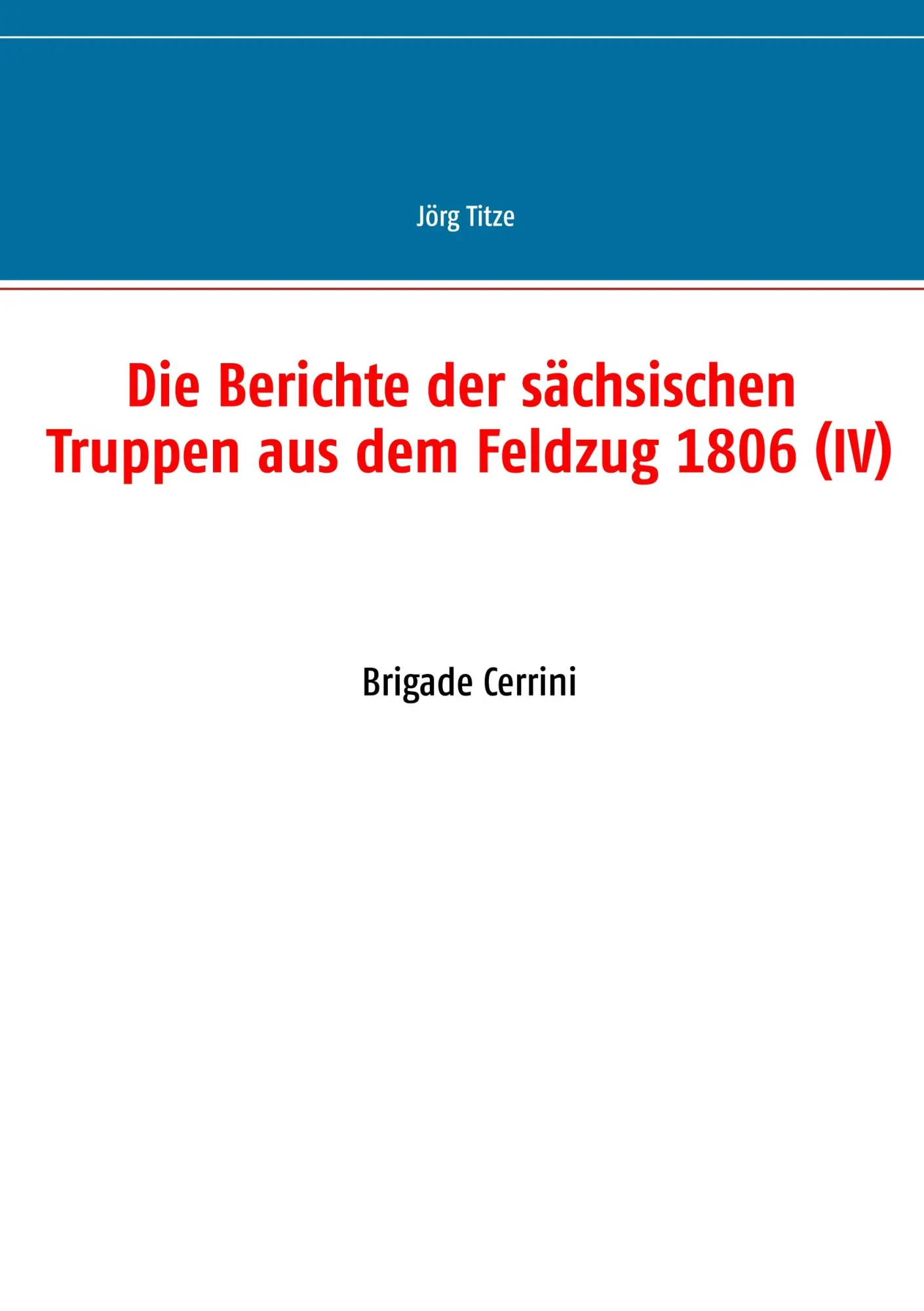 Die Berichte der sächsischen Truppen aus dem Feldzug 1806 (IV): Brigade Cerrini (Beiträge zur sächsischen Militärgeschichte zwischen 1793 und 1815)