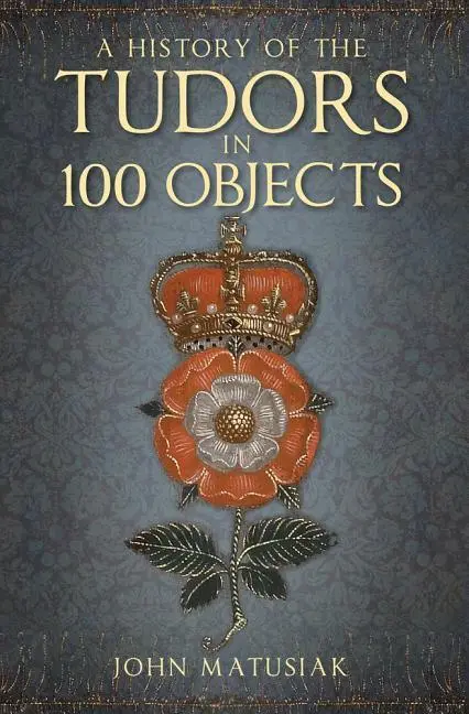 Cover: 9780750991254 | A History of the Tudors in 100 Objects | John Matusiak | Taschenbuch