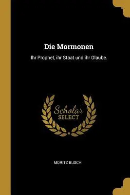 Die Mormonen: Ihr Prophet, Ihr Staat Und Ihr Glaube.