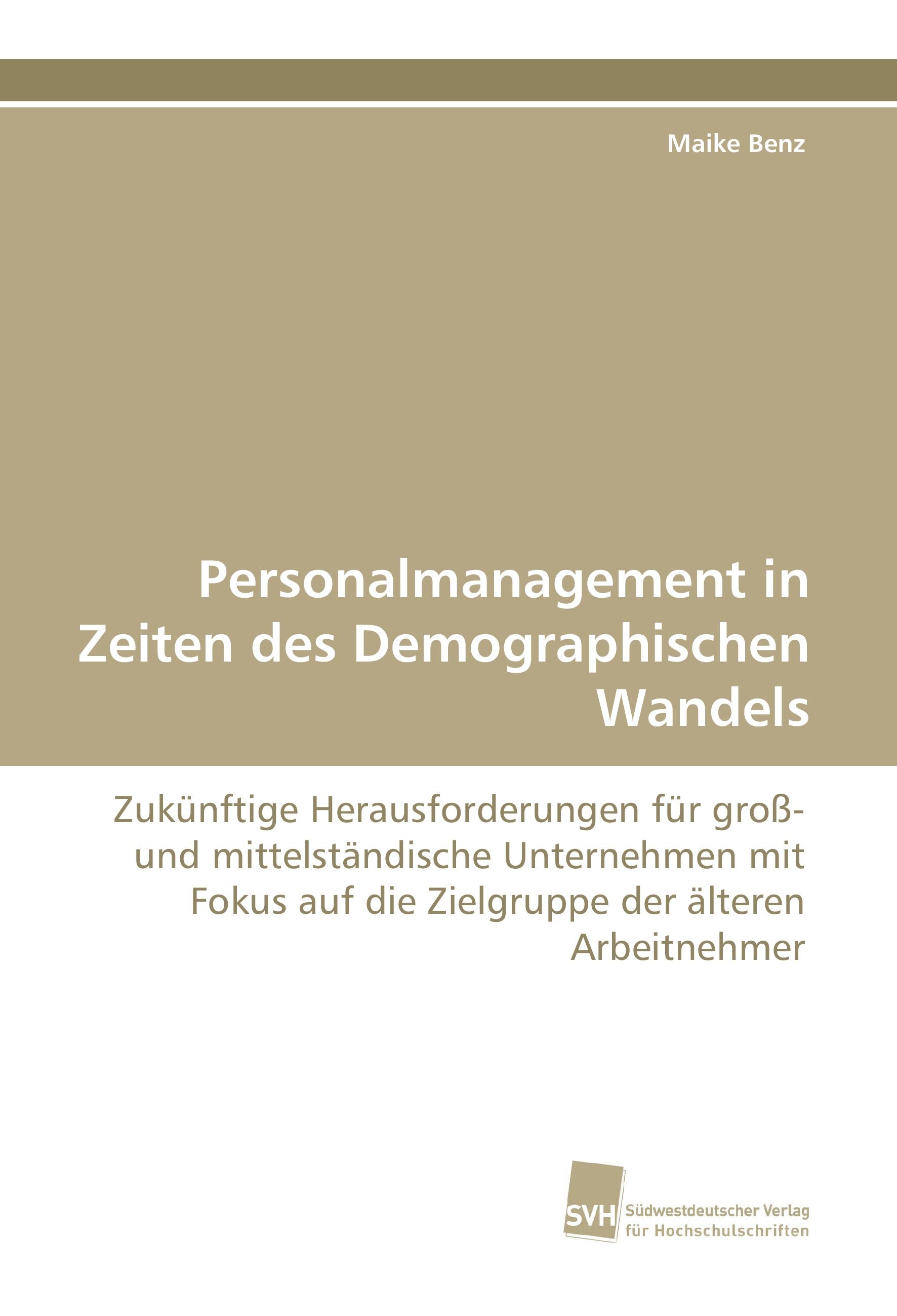 Personalmanagement in Zeiten des Demographischen Wandels  Zukünftige Herausforderungen für groß- und mittelständische Unternehmen mit Fokus auf die Zielgruppe der älteren Arbeitnehmer  Maike Benz - Benz, Maike