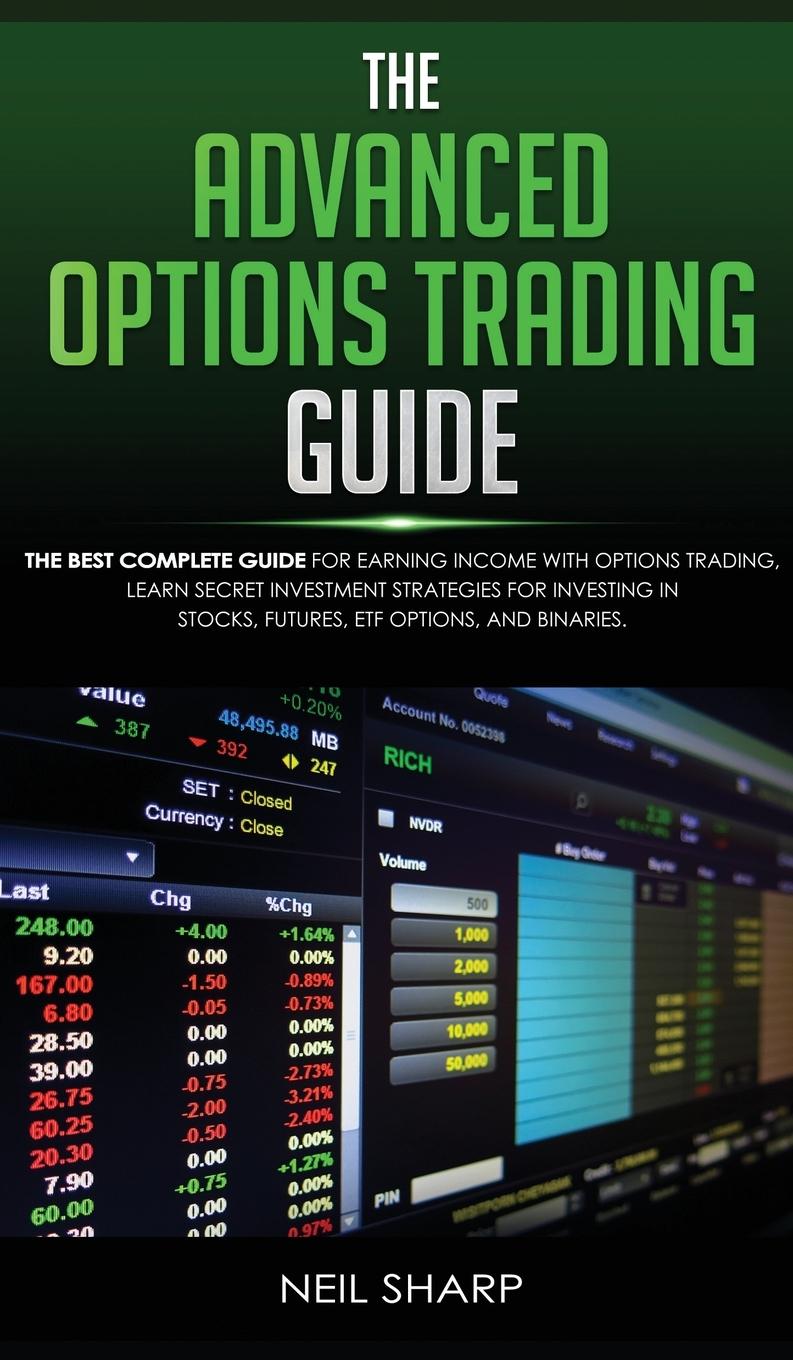 The Advanced Options Trading Guide  The Best Complete Guide for Earning Income With Options Trading, Learn Secret Investment Strategies for Investing in Stocks, Futures, ETF, Options, and Binaries. - Sharp, Neil