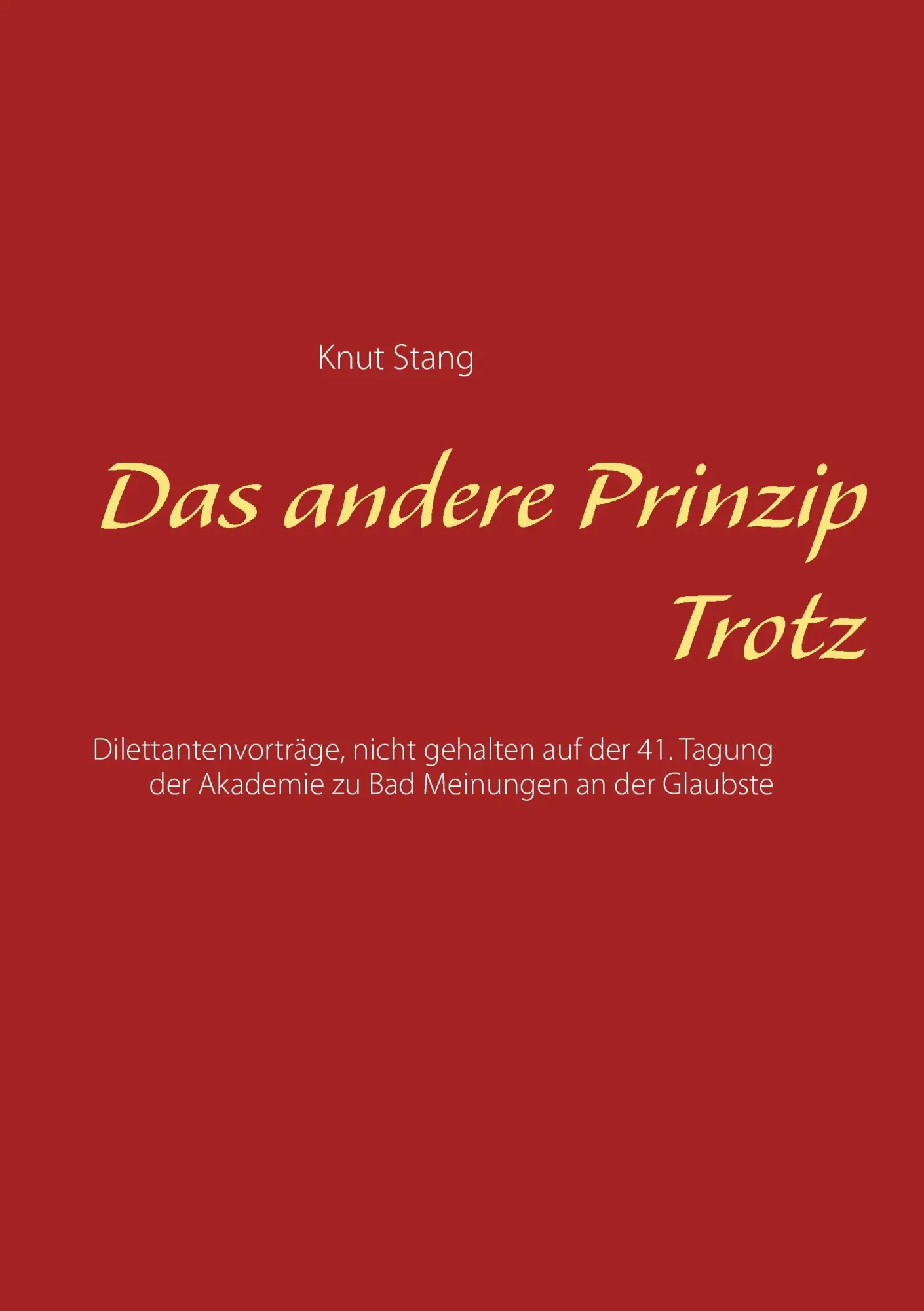 Das andere Prinzip Trotz: Dilettantenvorträge, nicht gehalten auf der 41. Tagung der Akademie zu Bad Meinungen an der Glaubste