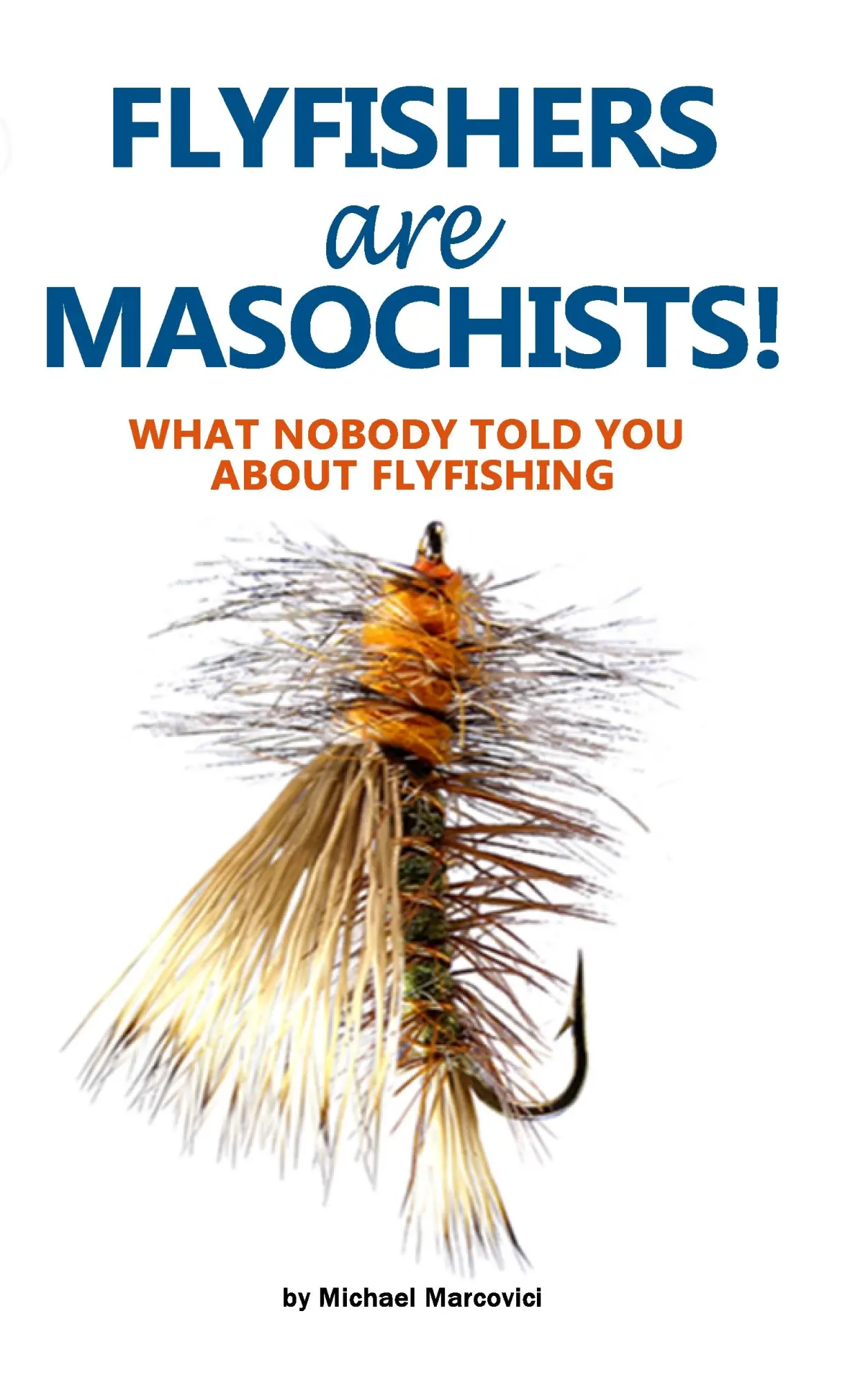 Flyfishers are Masochists!: What nobody told you about Flyfishing