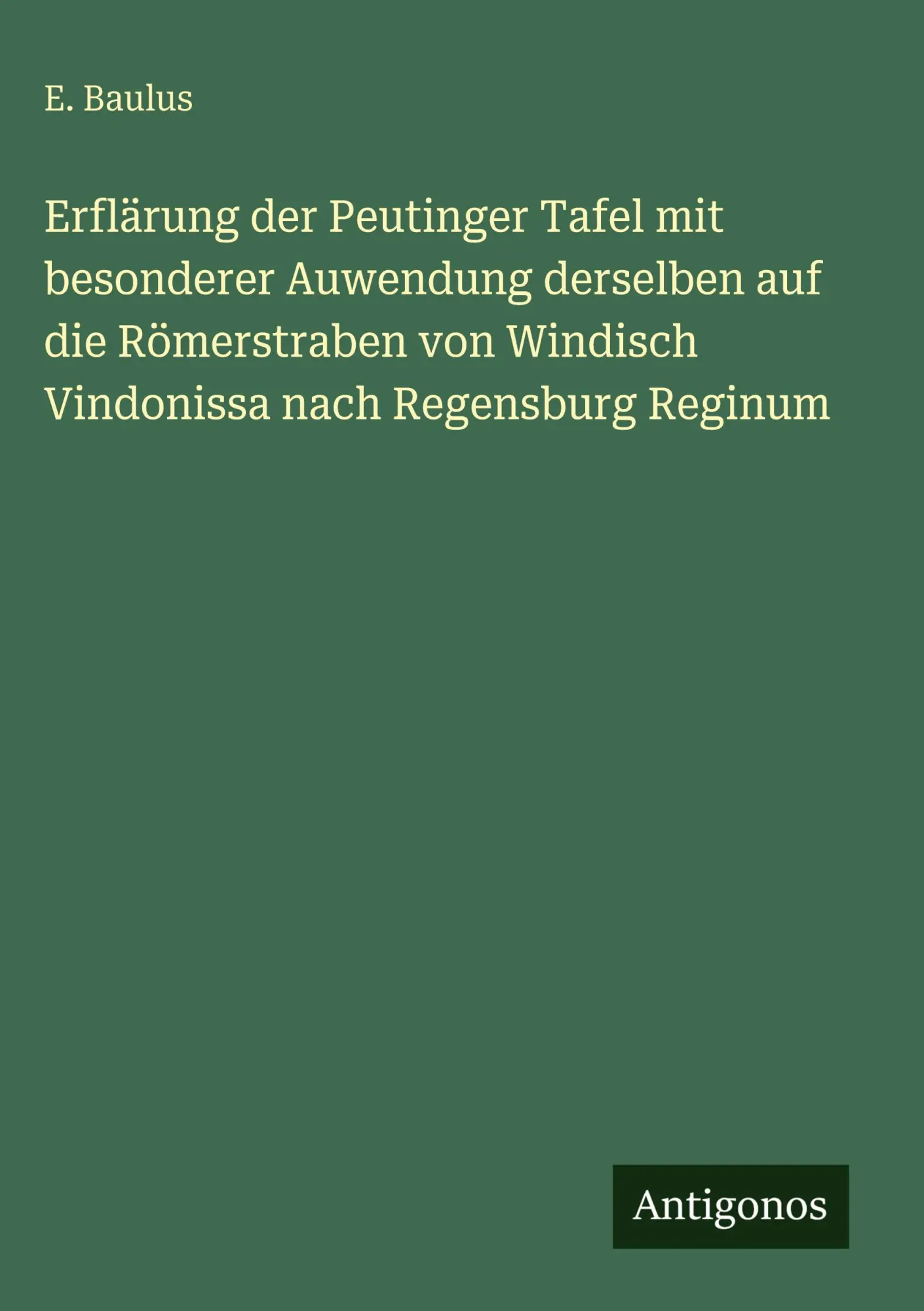 Erflärung der Peutinger Tafel mit besonderer Auwendung derselben auf die Römerstraben von Windisch Vindonissa nach Regensburg Reginum