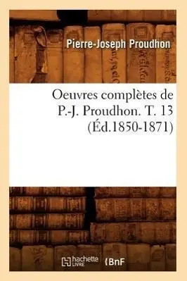 Cover: 9782012757462 | Oeuvres Complètes de P.-J. Proudhon. T. 13 (Éd.1850-1871) | Proudhon