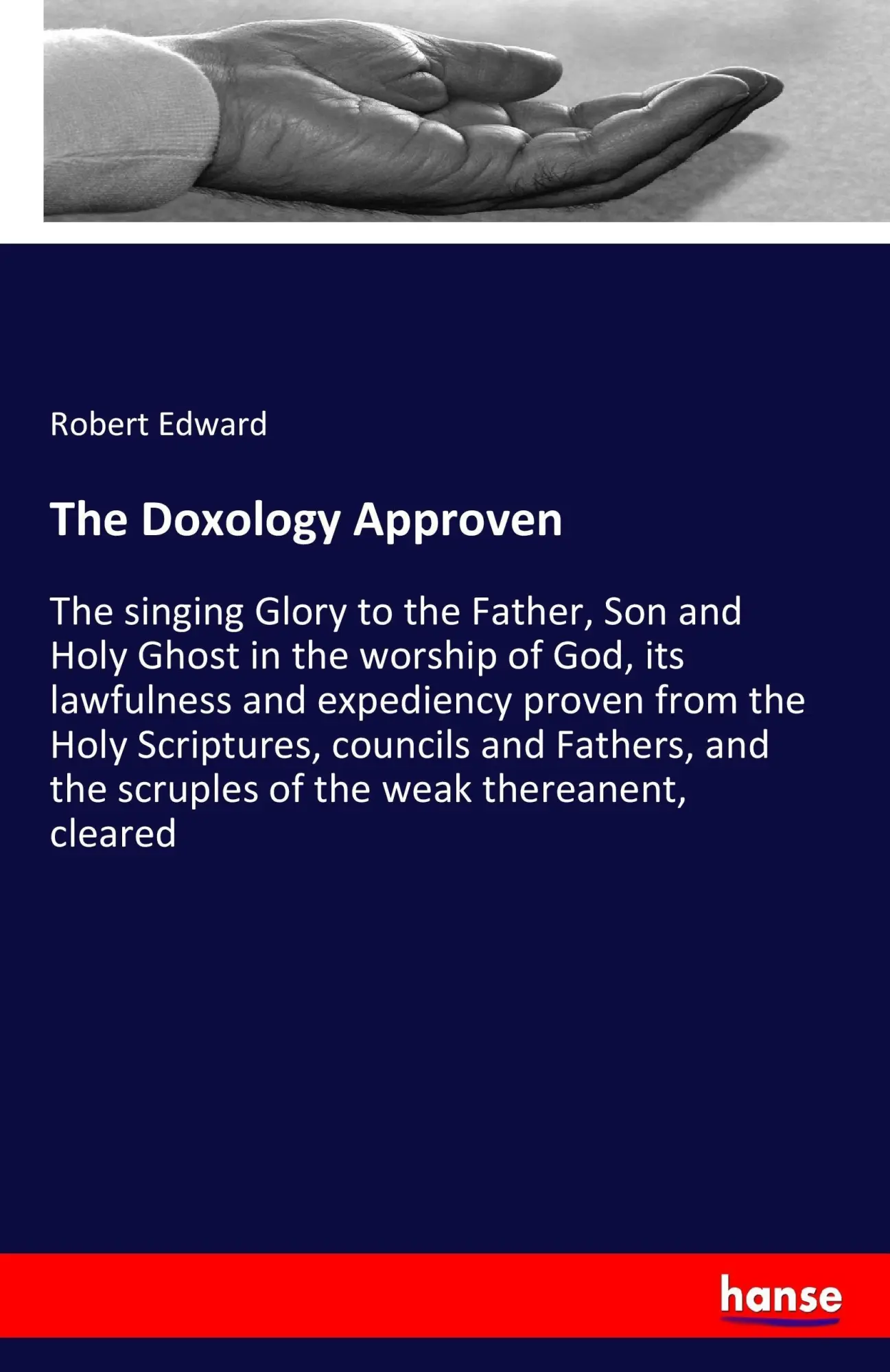 The Doxology Approven: The singing Glory to the Father, Son and Holy Ghost in the worship of God, its lawfulness and expediency proven from the Holy ... the scruples of the weak thereanent, cleared