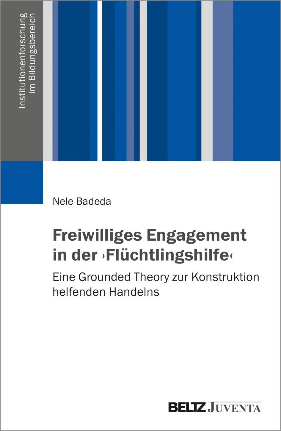 Freiwilliges Engagement in der ›Flüchtlingshilfe‹: Eine Grounded Theory zur Konstruktion helfenden Handelns (Institutionenforschung im Bildungsbereich)