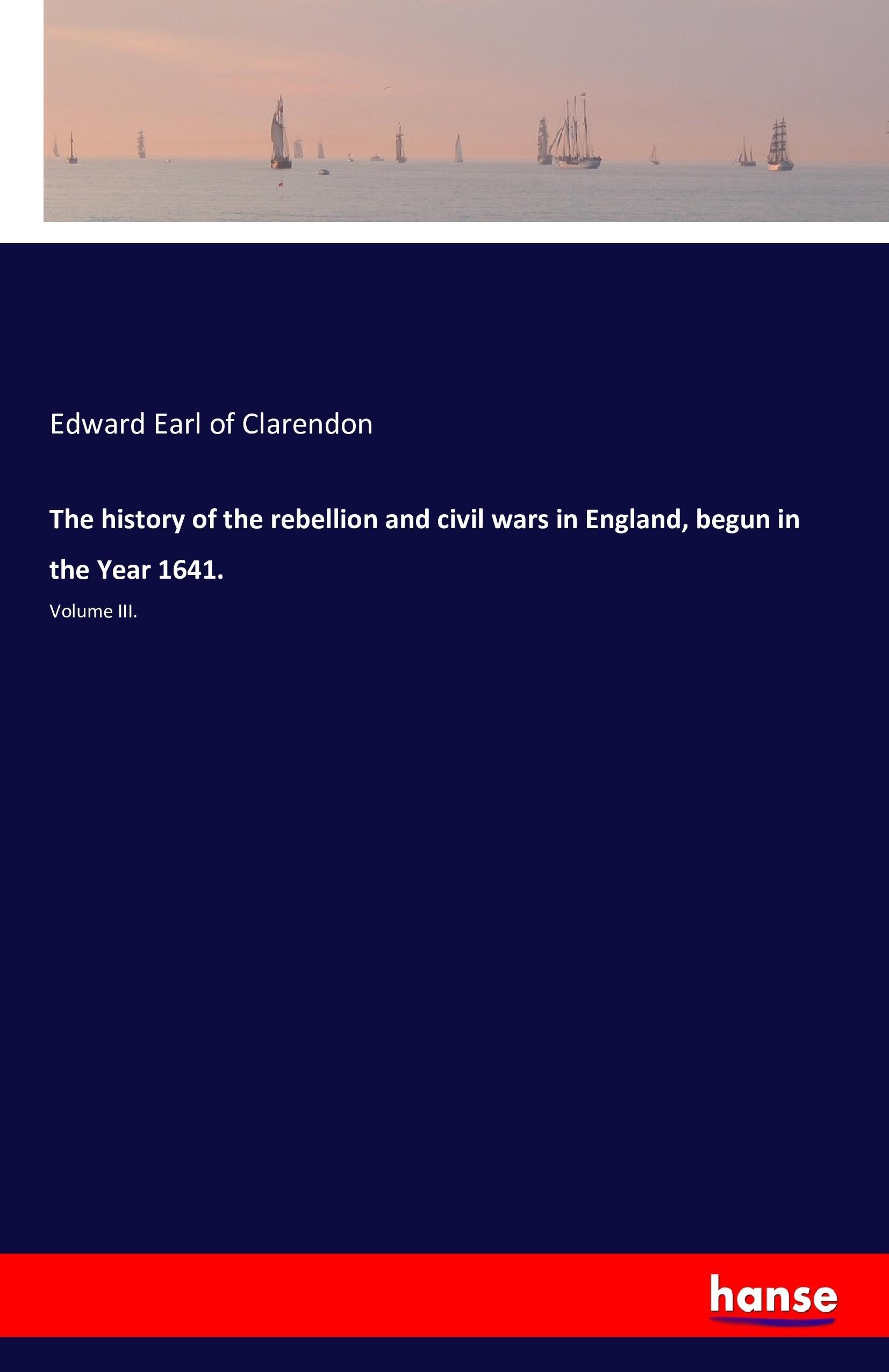 The history of the rebellion and civil wars in England, begun in the Year 1641. | Volume III. | Edward Earl Of Clarendon | Taschenbuch | Paperback | 356 S. | Englisch | 2016 | hansebooks - Clarendon, Edward Earl Of