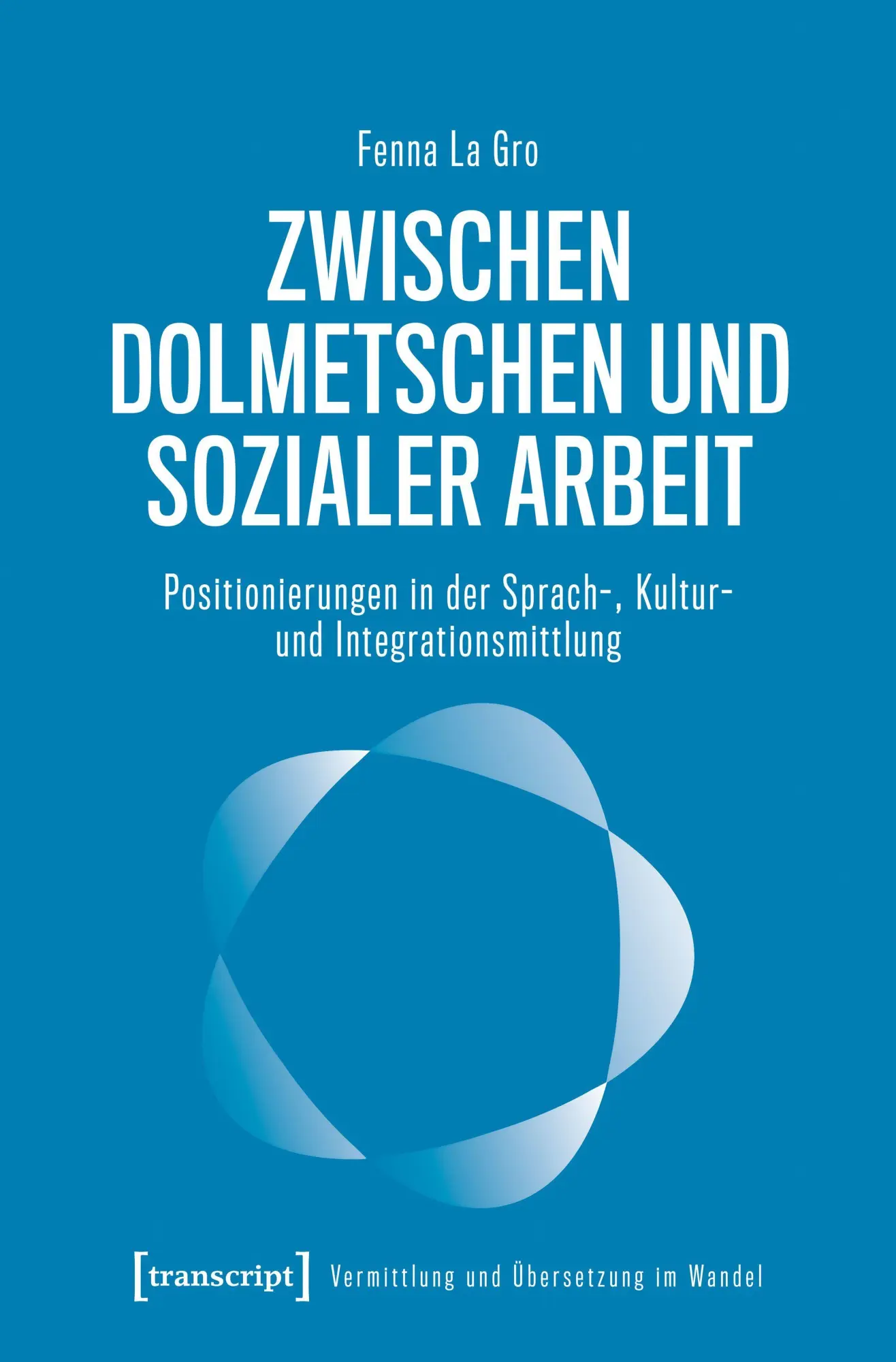 Zwischen Dolmetschen und Sozialer Arbeit: Positionierungen in der Sprach-, Kultur- und Integrationsmittlung (Vermittlung und Übersetzung im Wandel)