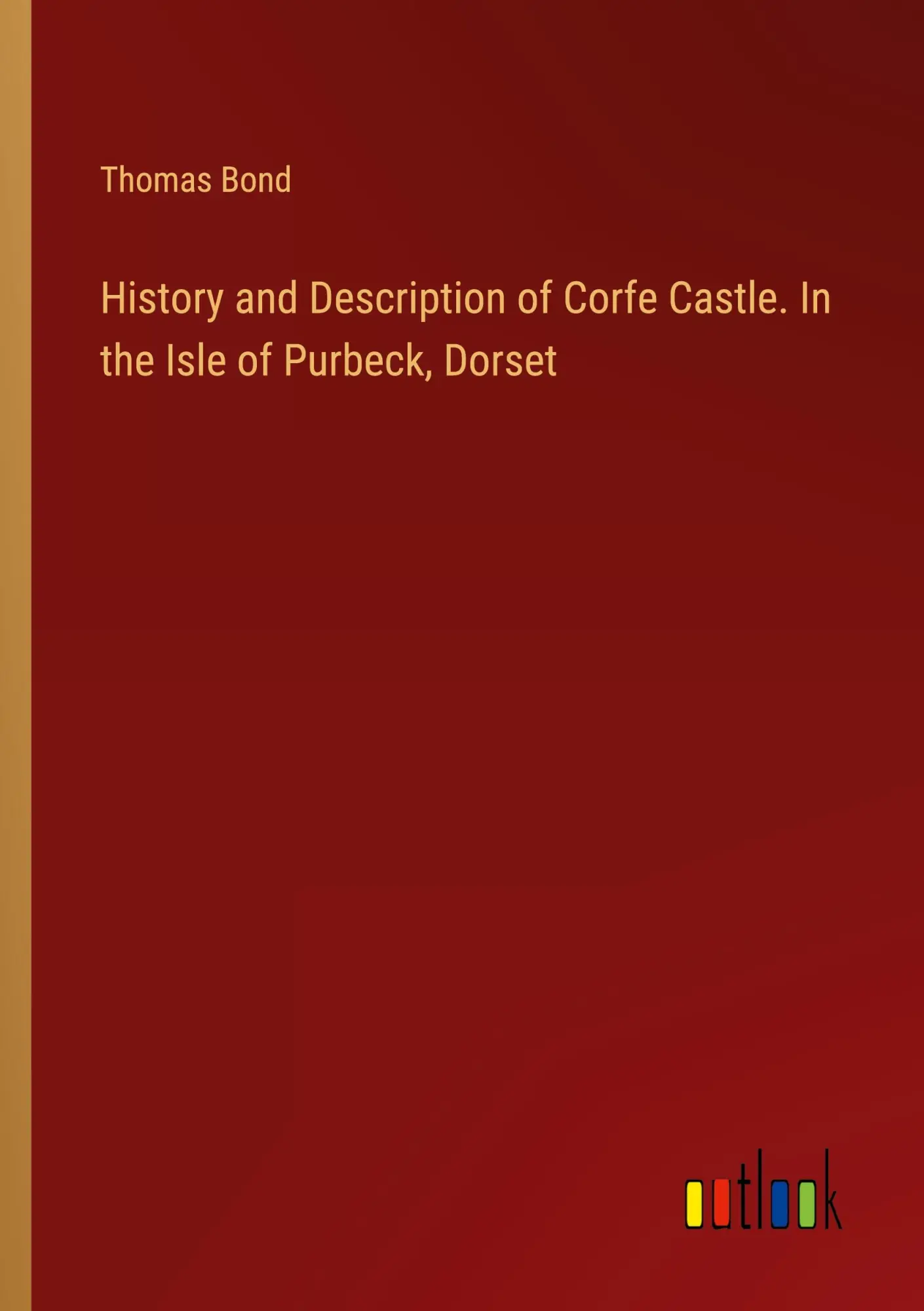 History and Description of Corfe Castle. In the Isle of Purbeck, Dorset