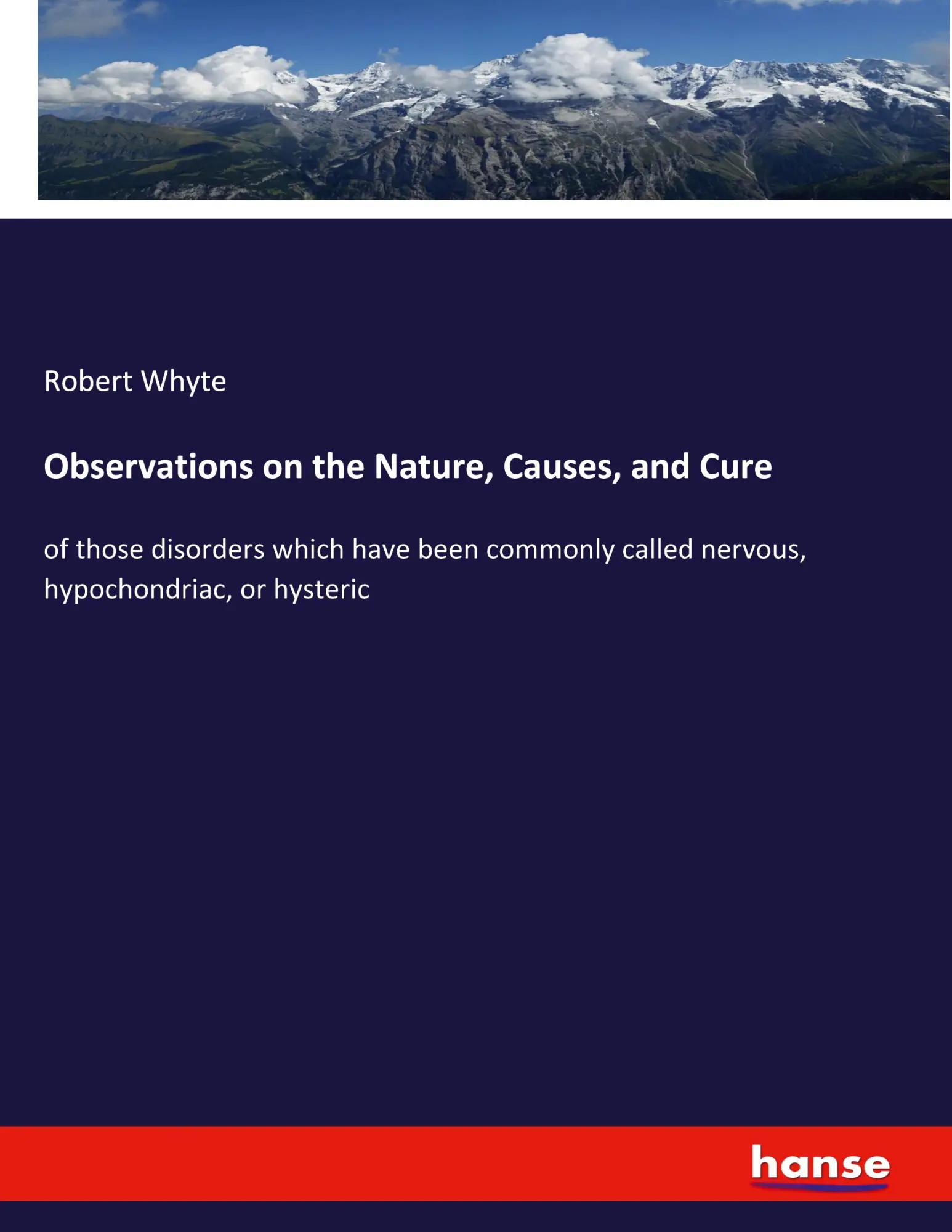 Observations on the Nature, Causes, and Cure: of those disorders which have been commonly called nervous, hypochondriac, or hysteric