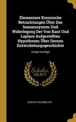 Elementare Kosmische Betrachtungen Über Das Sonnensystem Und Widerlegung Der Von Kant Und Laplace Aufgestellten Hypothesen Über Dessen Entwickelungsge