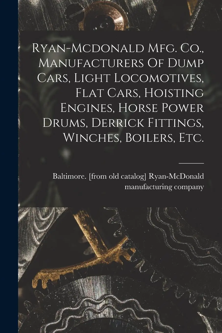 Ryan-mcdonald Mfg. Co., Manufacturers Of Dump Cars, Light Locomotives, Flat Cars, Hoisting Engines, Horse Power Drums, Derrick Fittings, Winches, Boil