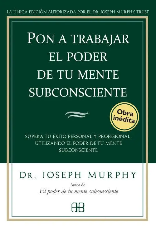 Pon a trabajar el poder de tu mente subconsciente : supera tu éxito personal y profesional utilizando el poder de tu mente subconsciente