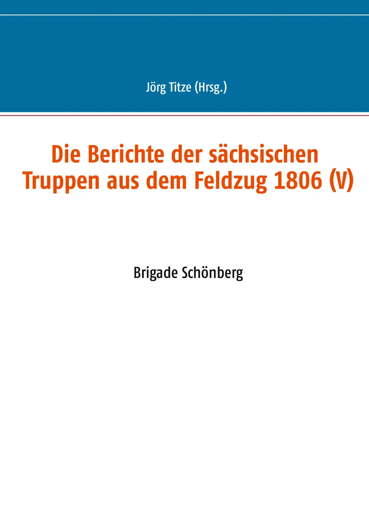 Die Berichte der sächsischen Truppen aus dem Feldzug 1806 (V): Brigade Schönberg (Beiträge zur sächsischen Militärgeschichte zwischen 1793 und 1815)