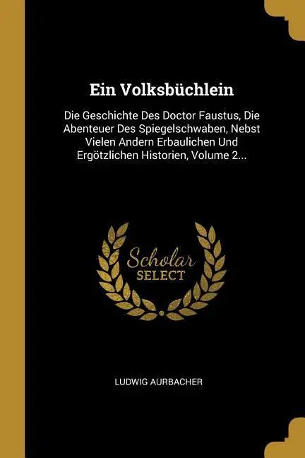 Ein Volksbüchlein: Die Geschichte Des Doctor Faustus, Die Abenteuer Des Spiegelschwaben, Nebst Vielen Andern Erbaulichen Und Ergötzlichen