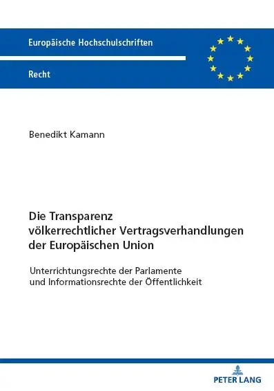 Die Transparenz völkerrechtlicher Vertragsverhandlungen der Europäischen Union: Unterrichtungsrechte der Parlamente und Informationsrechte der Öffentlichkeit (Europäische Hochschulschriften Recht)
