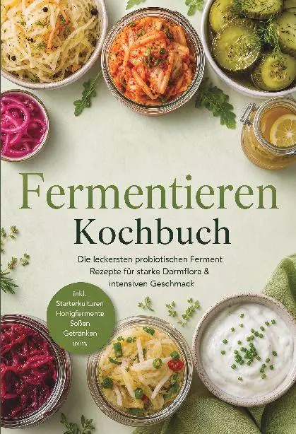 Fermentieren Kochbuch: Die leckersten probiotischen Ferment Rezepte für starke Darmflora & intensiven Geschmack - inkl. Starterkulturen, Honigfermente, Soßen, Getränken uvm.