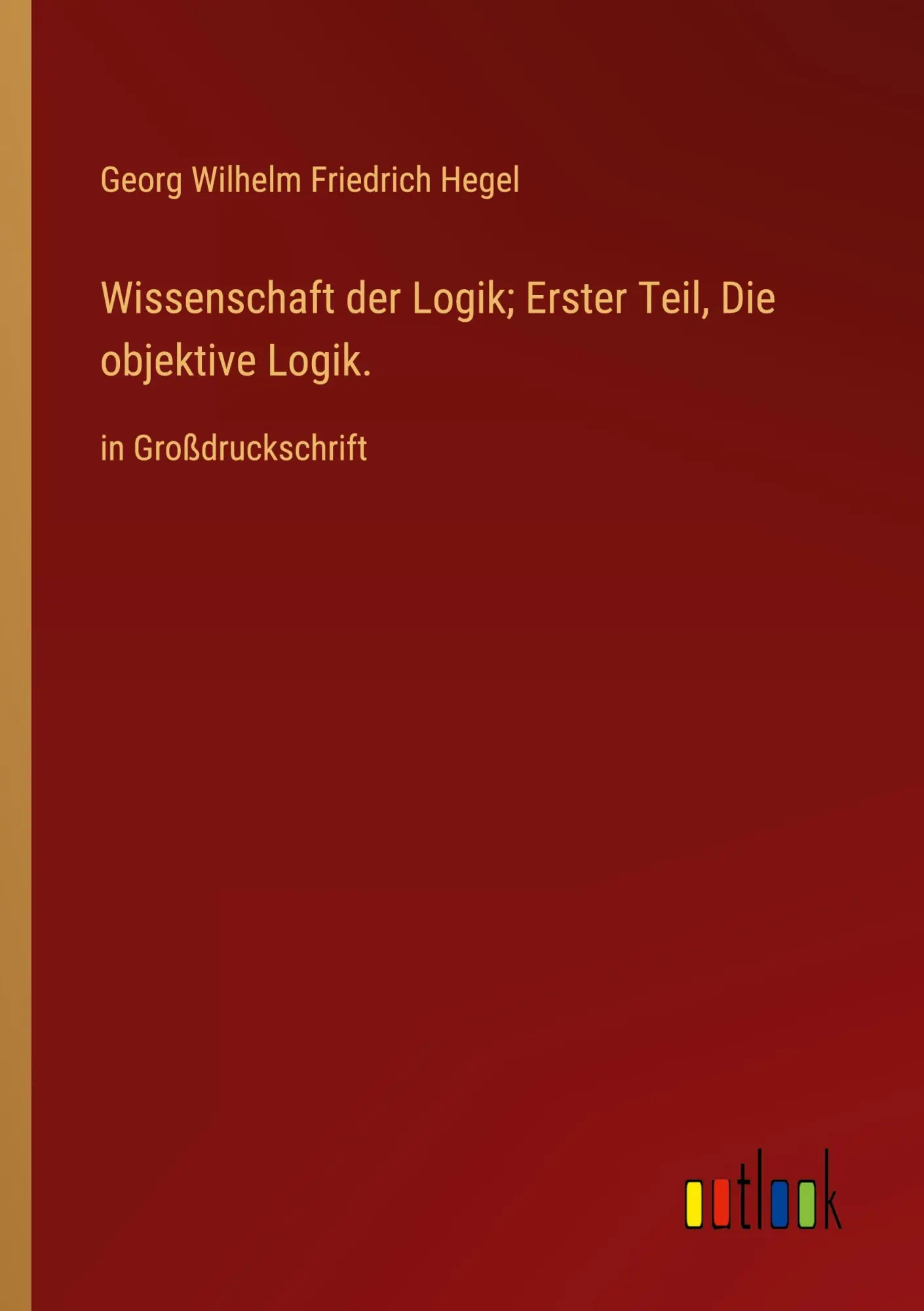 Wissenschaft der Logik; Erster Teil, Die objektive Logik.: in Großdruckschrift