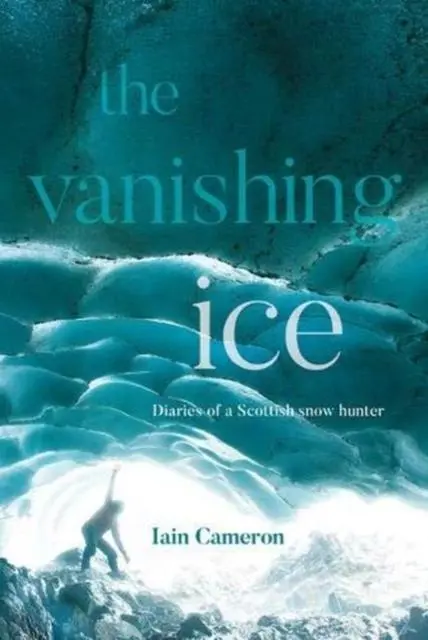 Cover: 9781839811081 | The Vanishing Ice | Diaries of a Scottish snow hunter | Iain Cameron