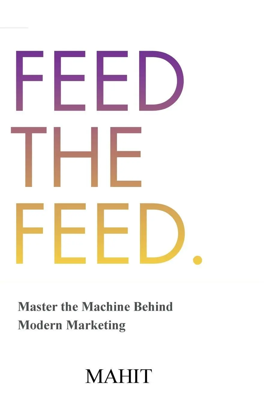Cover: 9798905606083 | Feed The Feed | Master the Machine Behind Modern Maketing | Mahit