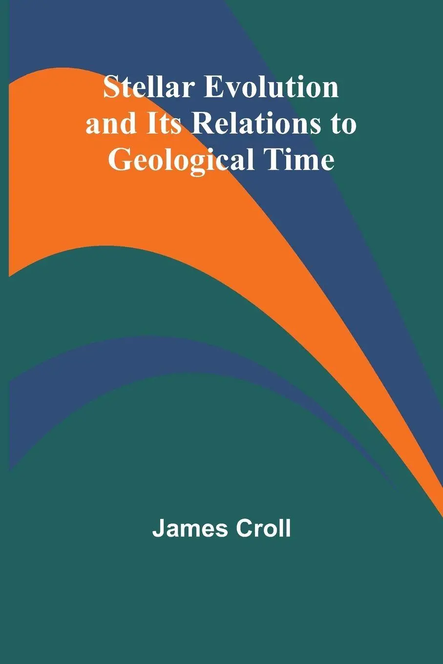 Cover: 9789362092984 | Stellar Evolution and Its Relations to Geological Time | James Croll