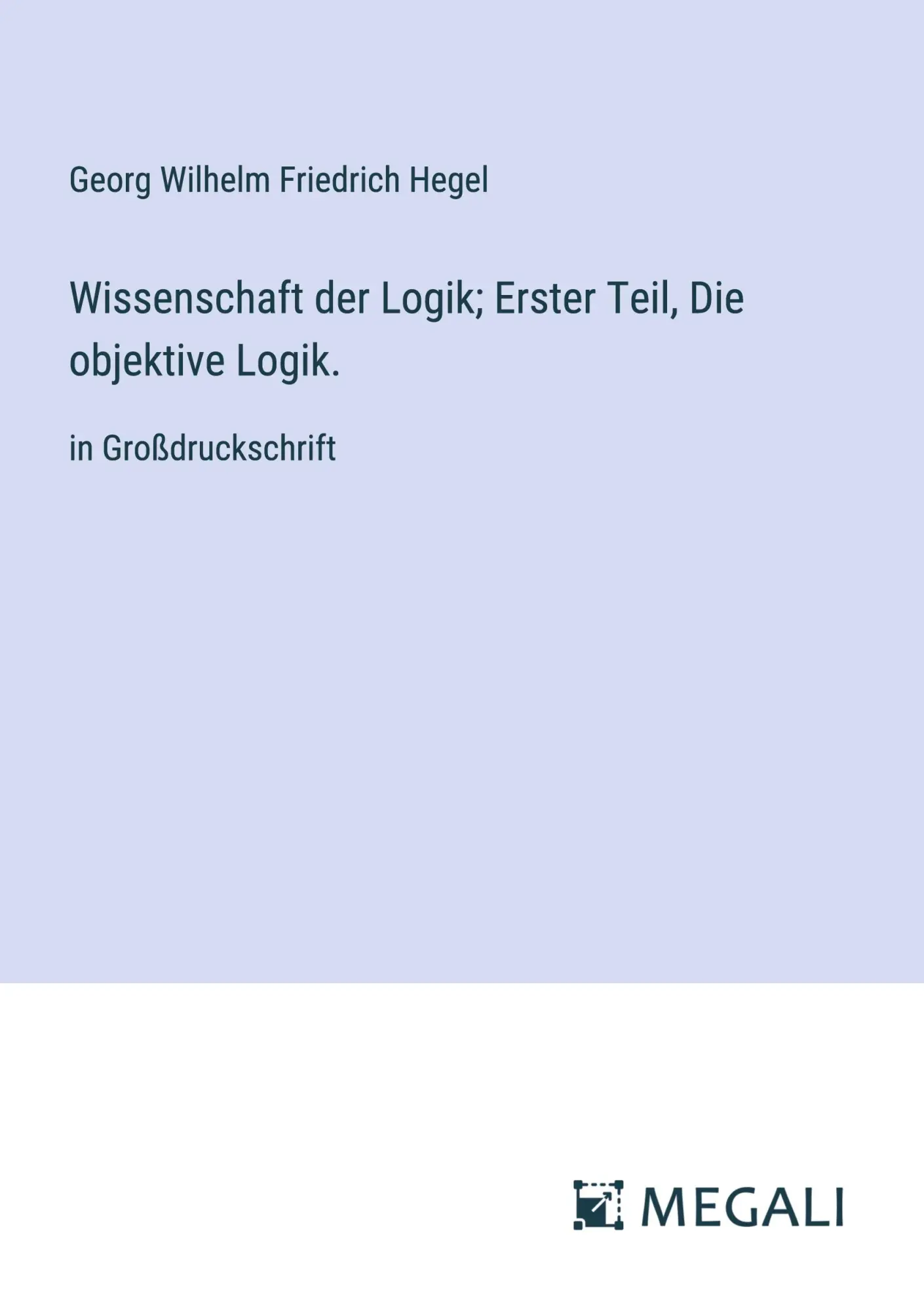 Wissenschaft der Logik; Erster Teil, Die objektive Logik.: in Großdruckschrift