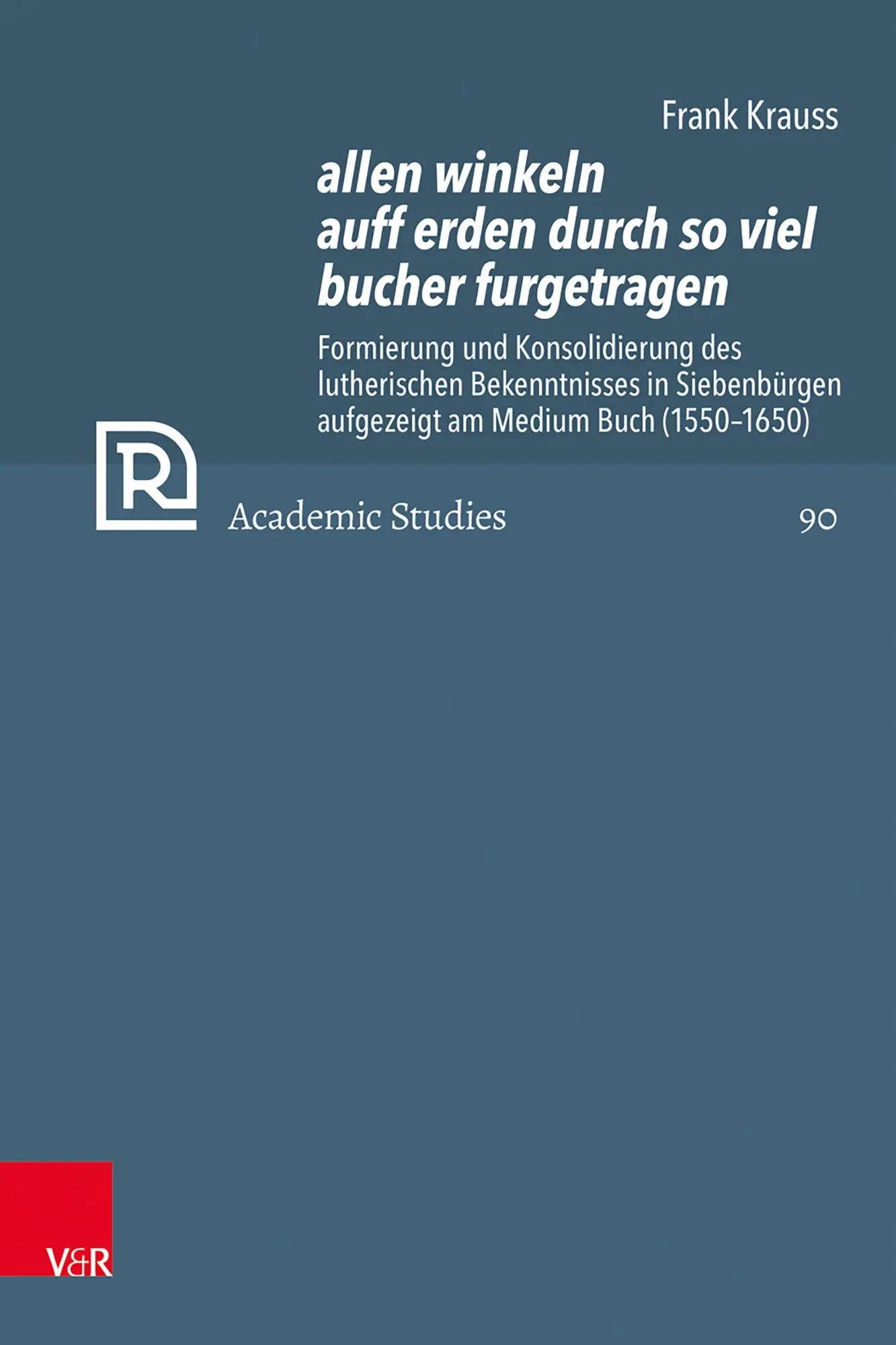 allen winkeln auff erden durch so viel bucher furgetragen: Formierung und Konsolidierung des lutherischen Bekenntnisses in Siebenbürgen aufgezeigt am ... (1550-1650) (Refo500 Academic Studies (R5AS))