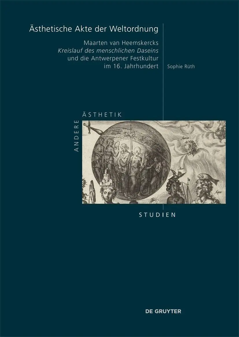 Ästhetische Akte der Weltordnung: Maarten van Heemskercks „Kreislauf des menschlichen Daseins“ und die Antwerpener Festkultur im 16. Jahrhundert (Andere Ästhetik – Studien, 16)
