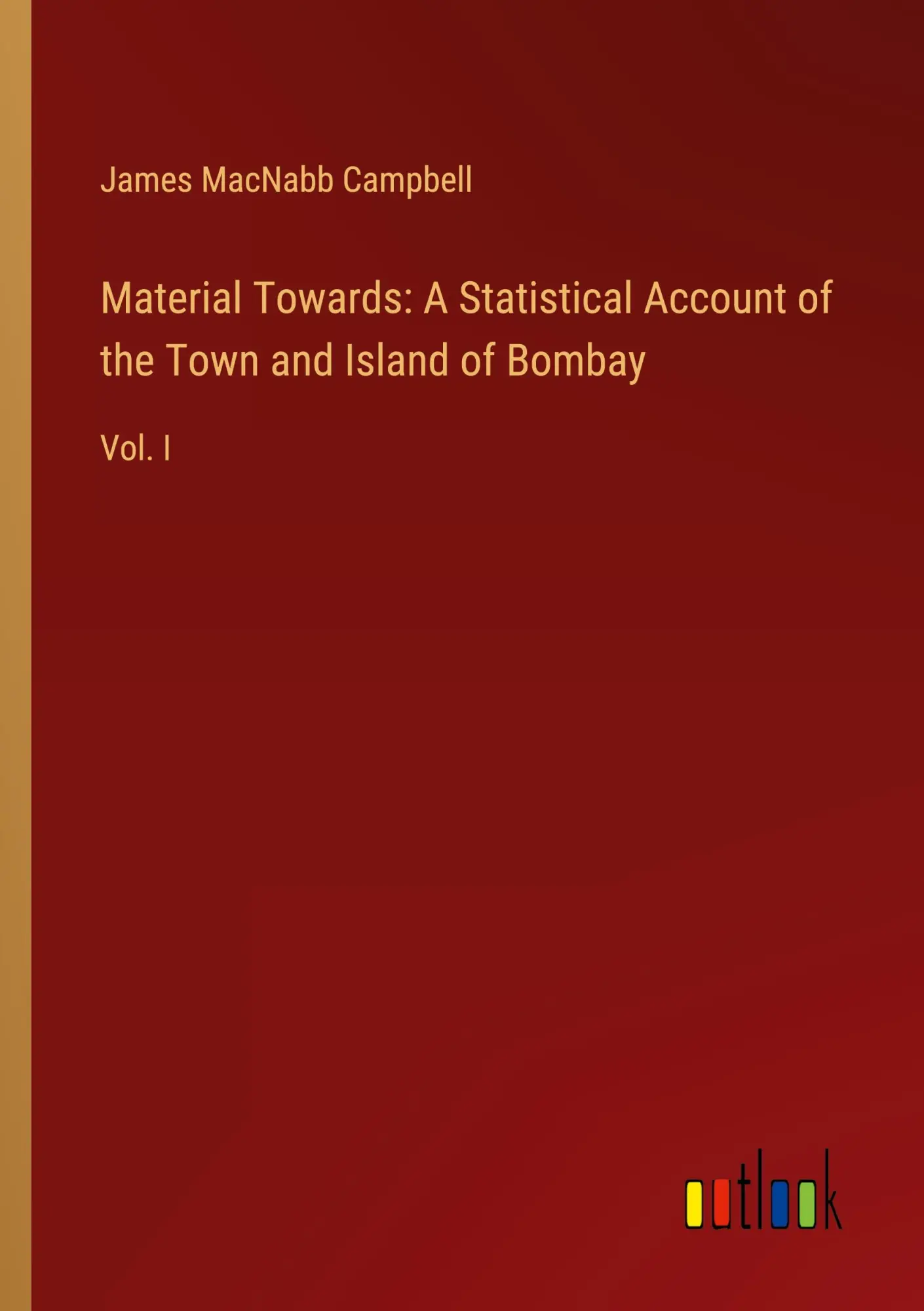 Material Towards: A Statistical Account of the Town and Island of Bombay: Vol. I