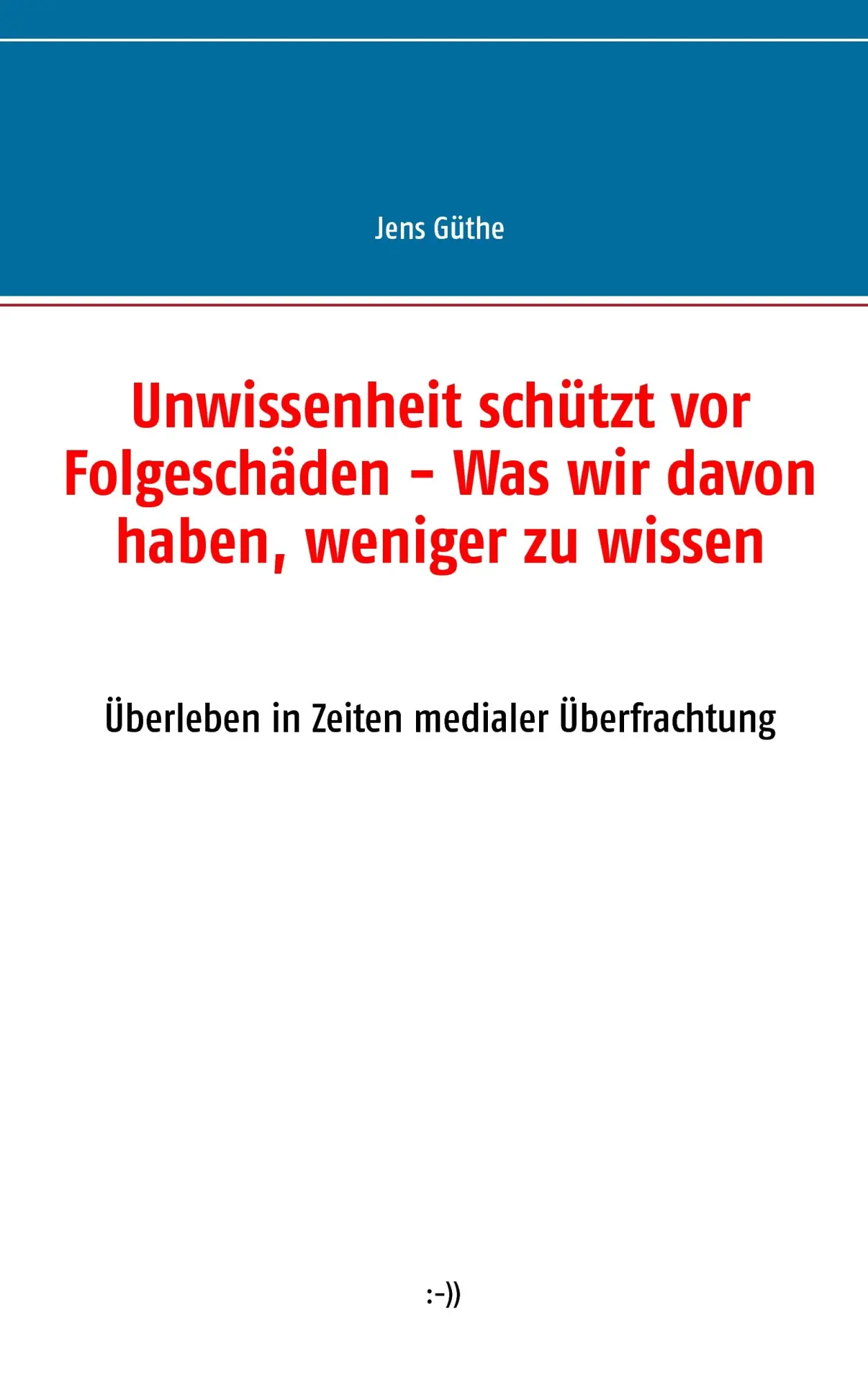 Unwissenheit schützt vor Folgeschäden - Was wir davon haben, weniger zu wissen: Überleben in Zeiten medialer Überfrachtung
