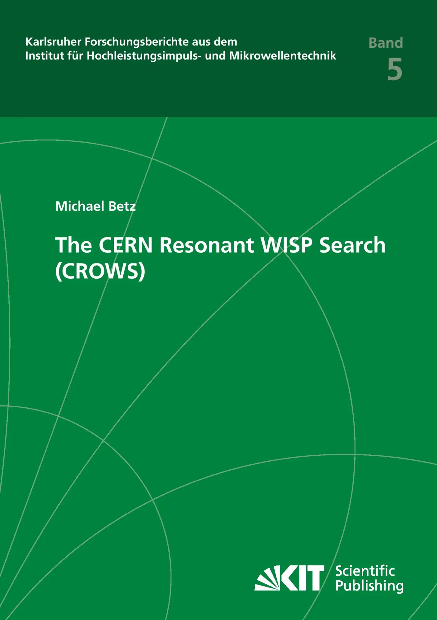 The CERN Resonant WISP Search (CROWS) (Karlsruher Forschungsberichte aus dem Institut fuer Hochleistungsimpuls- und Mikrowellentechnik)