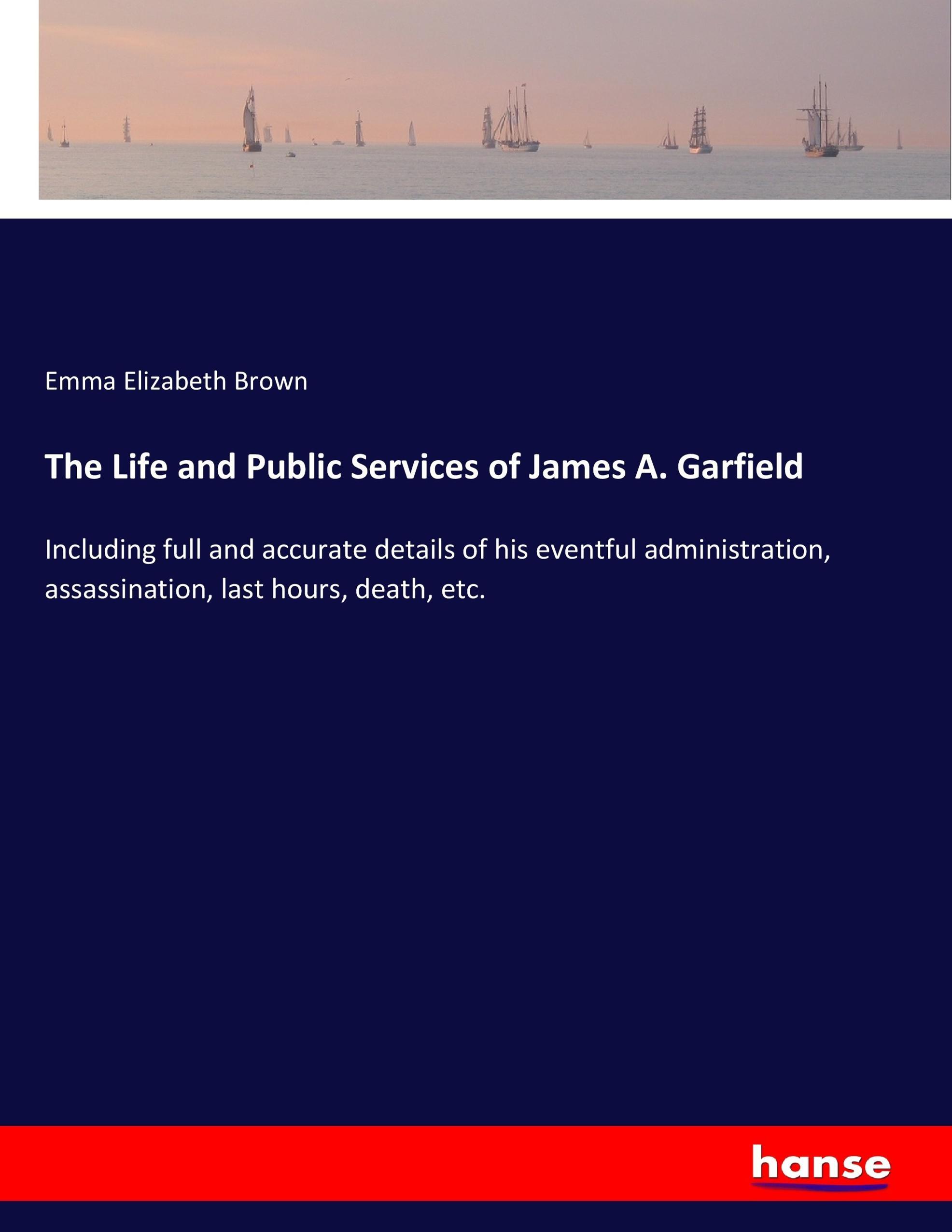 The Life and Public Services of James A. Garfield | Including full and accurate details of his eventful administration, assassination, last hours, death, etc. | Emma Elizabeth Brown | Taschenbuch - Brown, Emma Elizabeth
