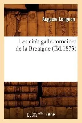 Cover: 9782012692794 | Les Cités Gallo-Romaines de la Bretagne (Éd.1873) | Auguste Longnon