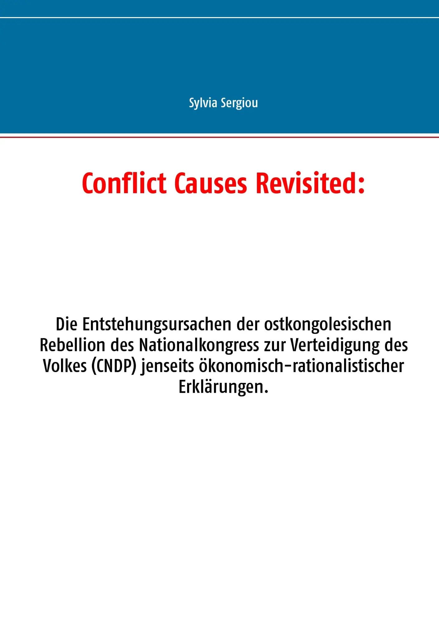 Conflict Causes Revisited:: Die Entstehungsursachen der ostkongolesischen Rebellion des Nationalkongress zur Verteidigung des Volkes (CNDP) jenseits ökonomisch-rationalistischer Erklärungen.