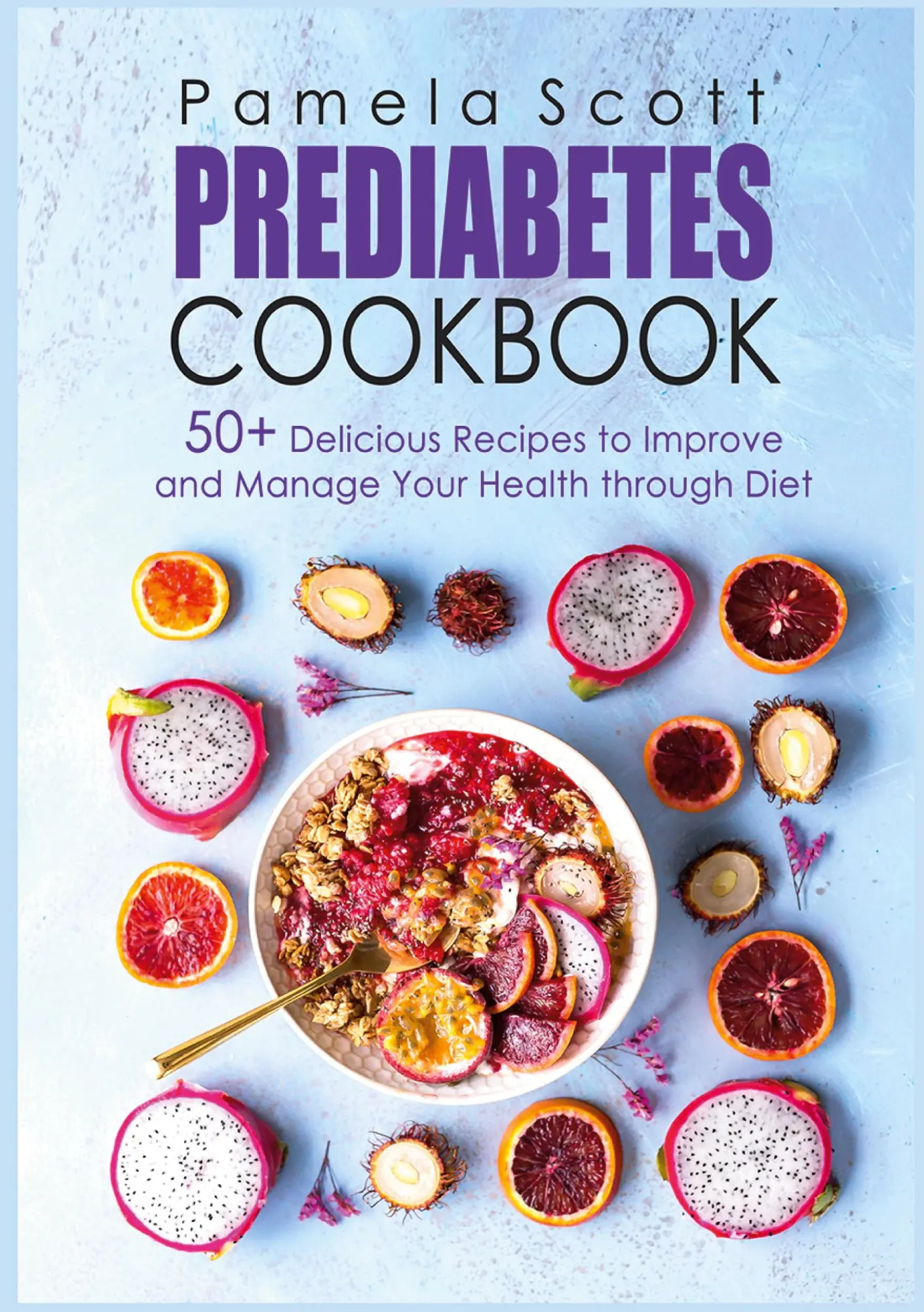 Prediabetes Cookbook: 50+ Delicious Recipes To Improve And Manage Your Health Through Diet