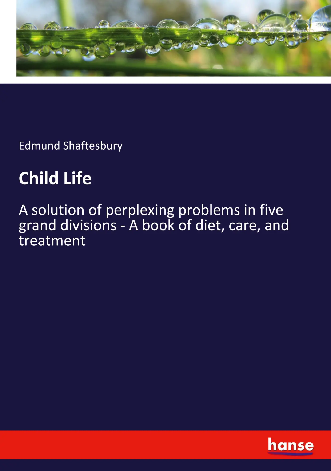 Child Life: A solution of perplexing problems in five grand divisions - A book of diet, care, and treatment