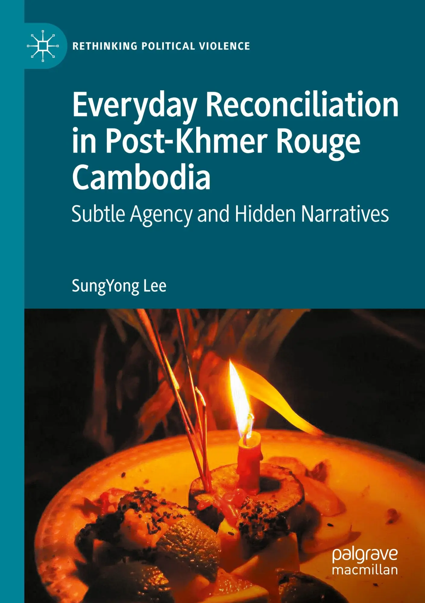 Everyday Reconciliation in Post-Khmer Rouge Cambodia: Subtle Agency and Hidden Narratives (Rethinking Political Violence)