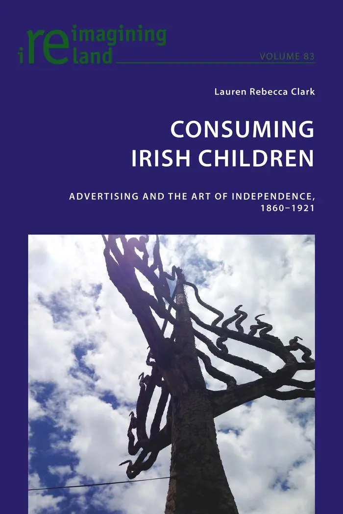 Consuming Irish Children: Advertising and the Art of Independence, 1860–1921 (Reimagining Ireland, Band 83)